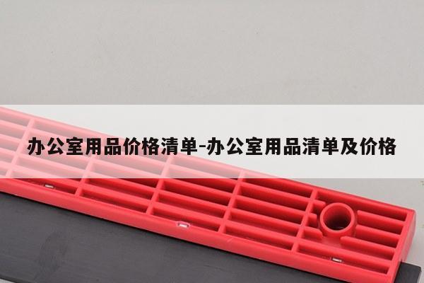 办公室用品价格清单-办公室用品清单及价格