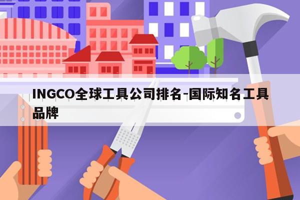 INGCO全球工具公司排名-国际知名工具品牌