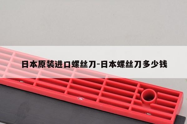 日本原装进口螺丝刀-日本螺丝刀多少钱