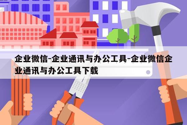 企业微信-企业通讯与办公工具-企业微信企业通讯与办公工具下载