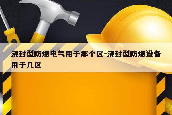 浇封型防爆电气用于那个区-浇封型防爆设备用于几区