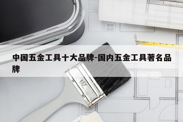 中国五金工具十大品牌-国内五金工具著名品牌