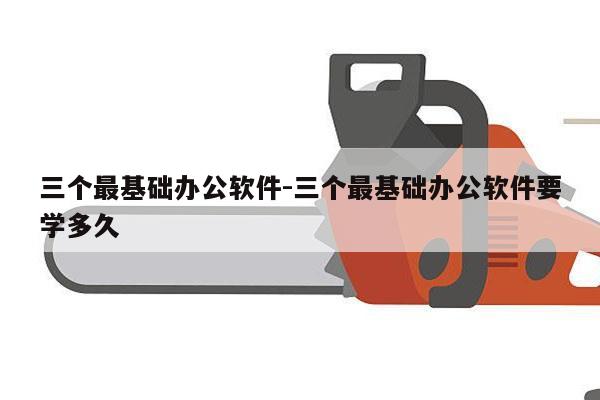 三个最基础办公软件-三个最基础办公软件要学多久