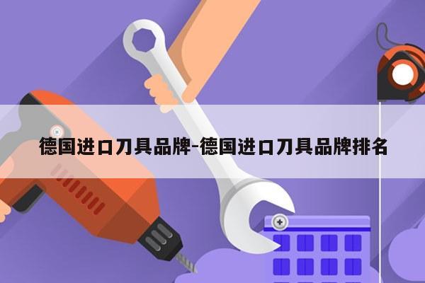德国进口刀具品牌-德国进口刀具品牌排名