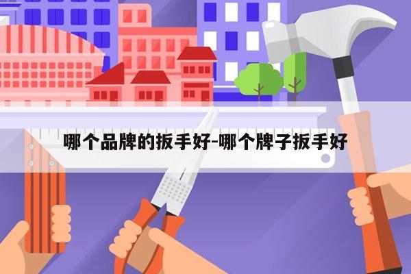 哪个品牌的扳手好-哪个牌子扳手好