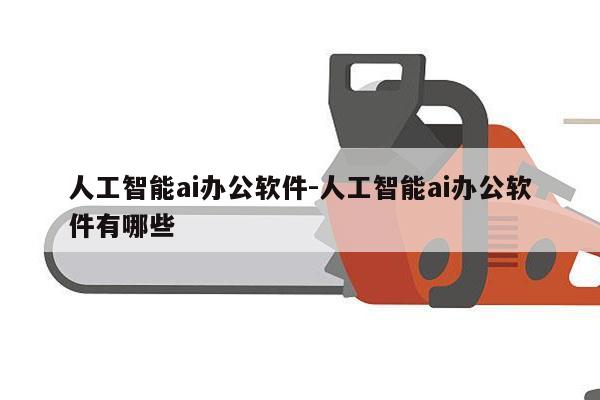 人工智能ai办公软件-人工智能ai办公软件有哪些
