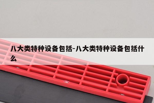 八大类特种设备包括-八大类特种设备包括什么