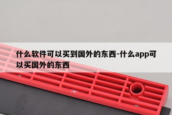 什么软件可以买到国外的东西-什么app可以买国外的东西