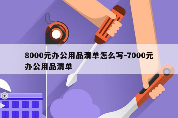 8000元办公用品清单怎么写-7000元办公用品清单