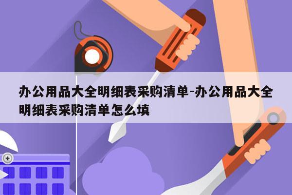 办公用品大全明细表采购清单-办公用品大全明细表采购清单怎么填