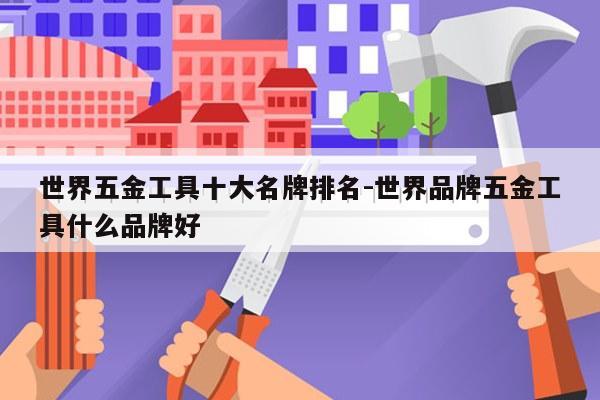 世界五金工具十大名牌排名-世界品牌五金工具什么品牌好