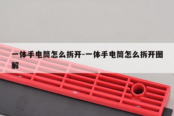一体手电筒怎么拆开-一体手电筒怎么拆开图解