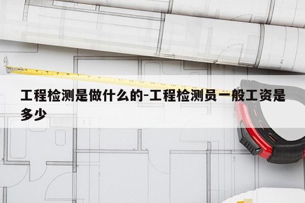 工程检测是做什么的-工程检测员一般工资是多少