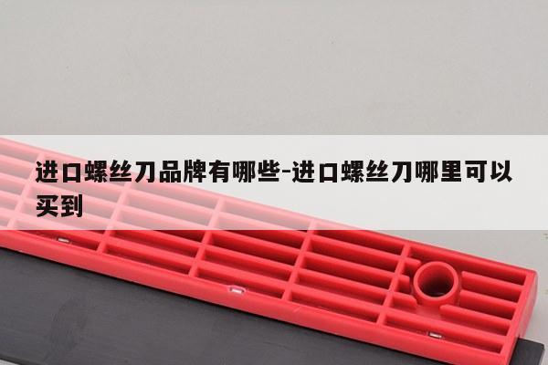 进口螺丝刀品牌有哪些-进口螺丝刀哪里可以买到