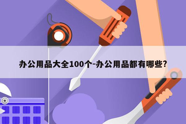 办公用品大全100个-办公用品都有哪些?