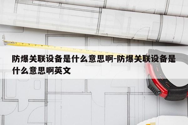 防爆关联设备是什么意思啊-防爆关联设备是什么意思啊英文