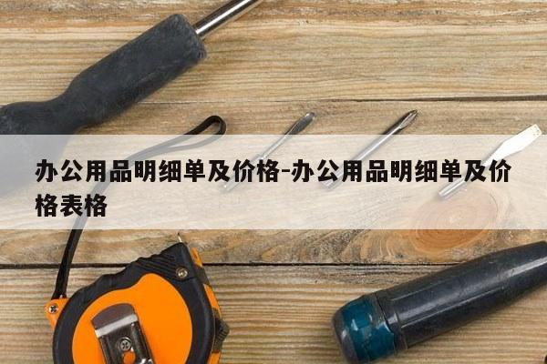办公用品明细单及价格-办公用品明细单及价格表格
