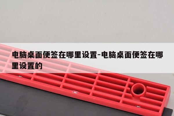 电脑桌面便签在哪里设置-电脑桌面便签在哪里设置的