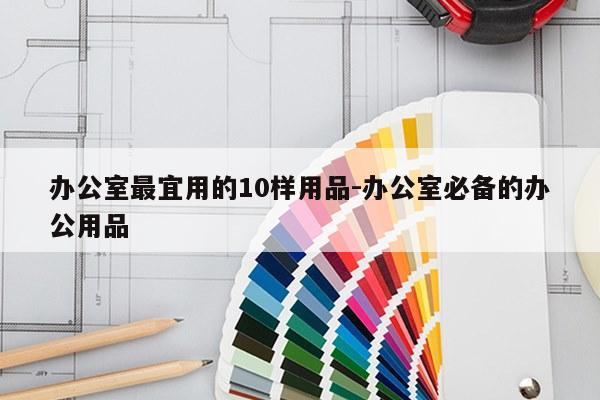 办公室最宜用的10样用品-办公室必备的办公用品