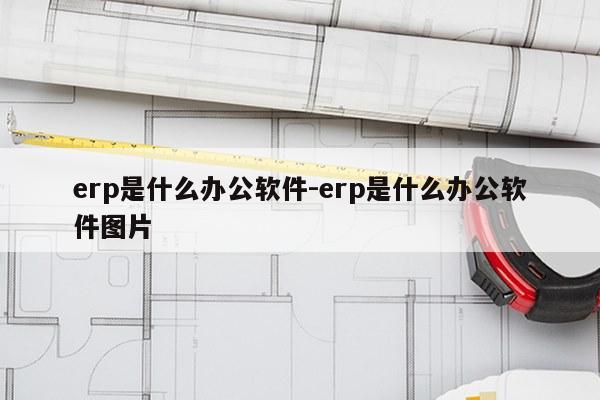 erp是什么办公软件-erp是什么办公软件图片