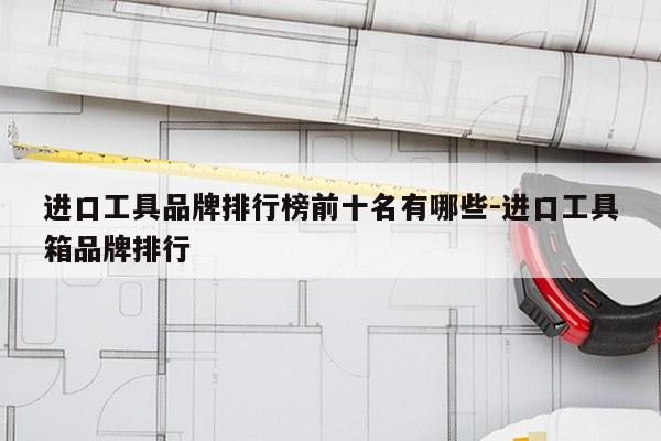 进口工具品牌排行榜前十名有哪些-进口工具箱品牌排行