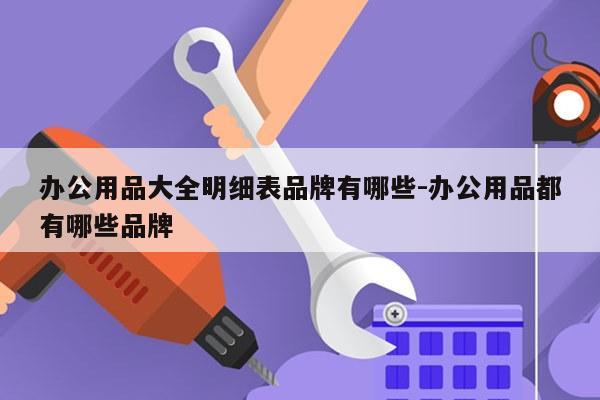 办公用品大全明细表品牌有哪些-办公用品都有哪些品牌