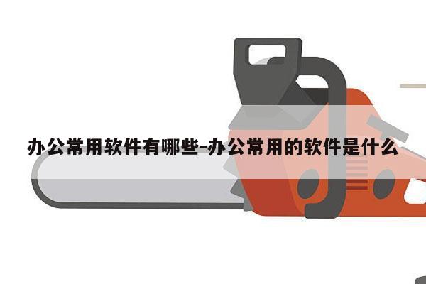 办公常用软件有哪些-办公常用的软件是什么