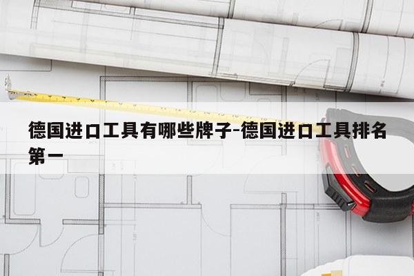 德国进口工具有哪些牌子-德国进口工具排名第一