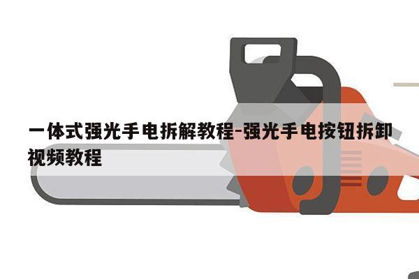一体式强光手电拆解教程-强光手电按钮拆卸视频教程