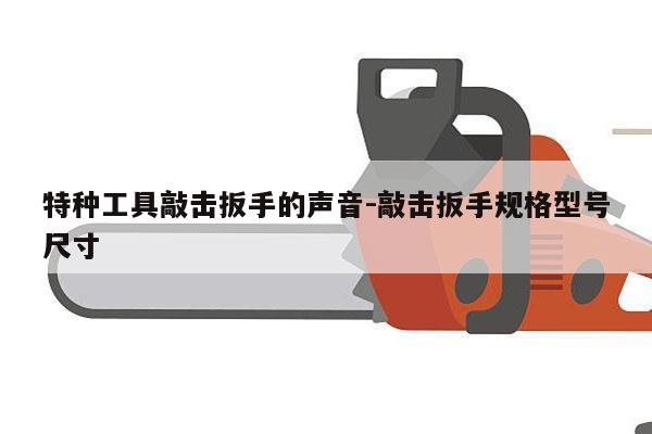 特种工具敲击扳手的声音-敲击扳手规格型号尺寸