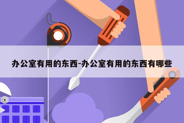 办公室有用的东西-办公室有用的东西有哪些