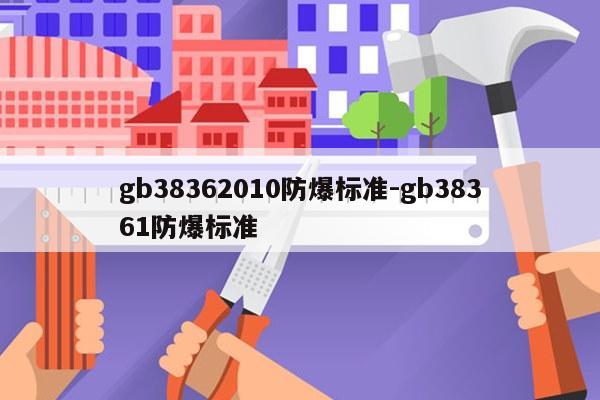 gb38362010防爆标准-gb38361防爆标准