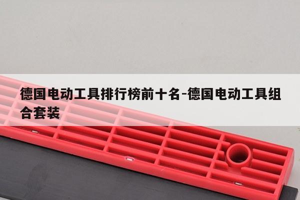 德国电动工具排行榜前十名-德国电动工具组合套装