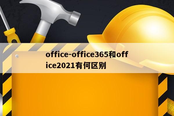 office-office365和office2021有何区别