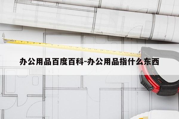 办公用品百度百科-办公用品指什么东西