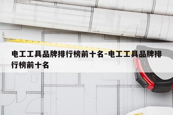 电工工具品牌排行榜前十名-电工工具品牌排行榜前十名