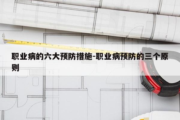 职业病的六大预防措施-职业病预防的三个原则