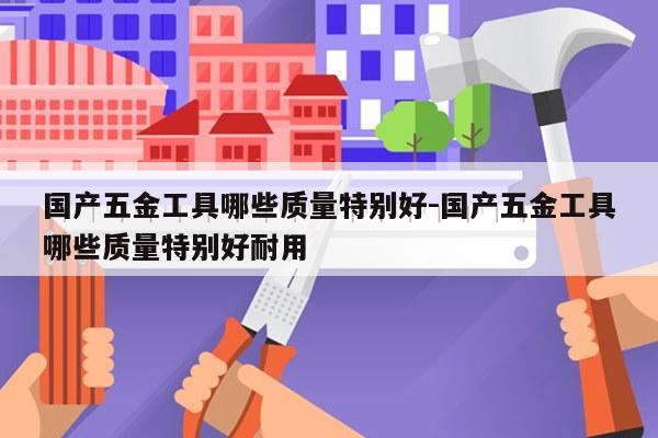 国产五金工具哪些质量特别好-国产五金工具哪些质量特别好耐用