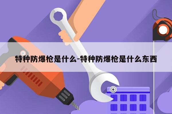 特种防爆枪是什么-特种防爆枪是什么东西