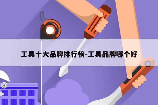 工具十大品牌排行榜-工具品牌哪个好