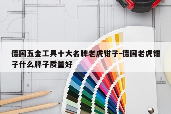德国五金工具十大名牌老虎钳子-德国老虎钳子什么牌子质量好
