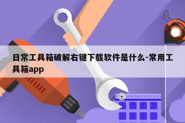 日常工具箱破解右键下载软件是什么-常用工具箱app