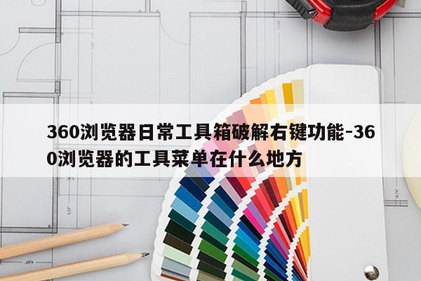 360浏览器日常工具箱破解右键功能-360浏览器的工具菜单在什么地方