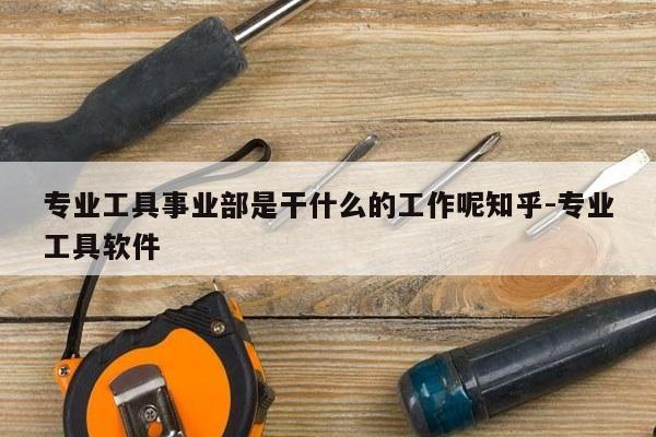 专业工具事业部是干什么的工作呢知乎-专业工具软件