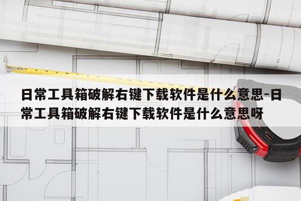 日常工具箱破解右键下载软件是什么意思-日常工具箱破解右键下载软件是什么意思呀
