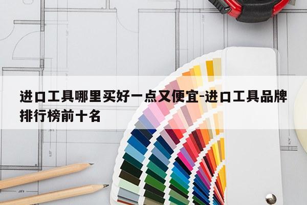 进口工具哪里买好一点又便宜-进口工具品牌排行榜前十名
