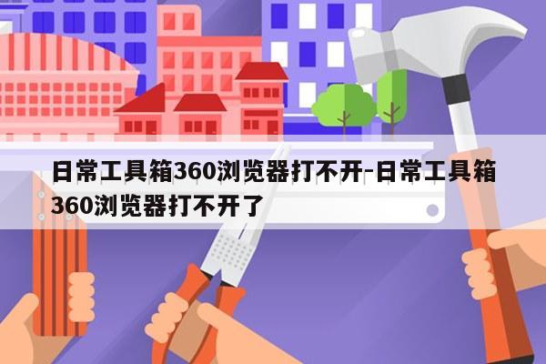 日常工具箱360浏览器打不开-日常工具箱360浏览器打不开了