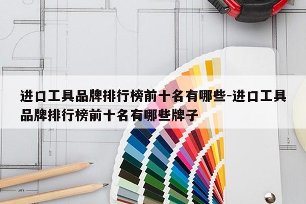 进口工具品牌排行榜前十名有哪些-进口工具品牌排行榜前十名有哪些牌子
