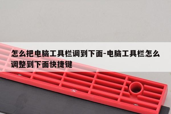 怎么把电脑工具栏调到下面-电脑工具栏怎么调整到下面快捷键