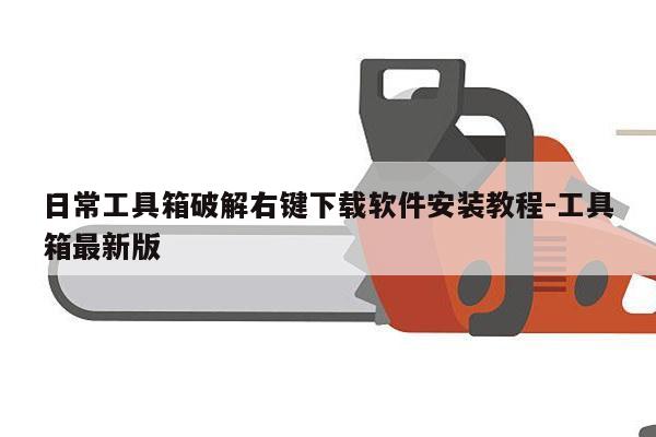 日常工具箱破解右键下载软件安装教程-工具箱最新版